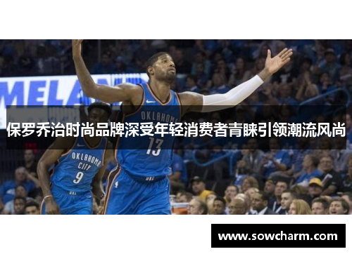 保罗乔治时尚品牌深受年轻消费者青睐引领潮流风尚