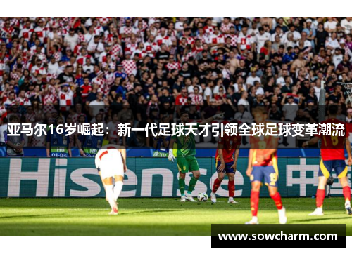 亚马尔16岁崛起：新一代足球天才引领全球足球变革潮流