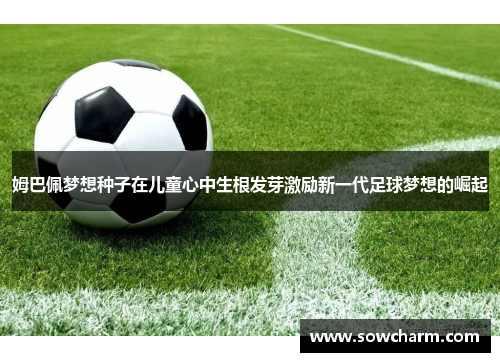 姆巴佩梦想种子在儿童心中生根发芽激励新一代足球梦想的崛起