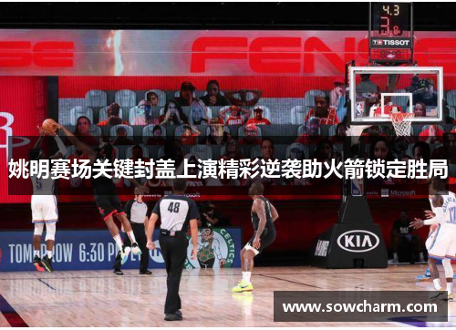 姚明赛场关键封盖上演精彩逆袭助火箭锁定胜局