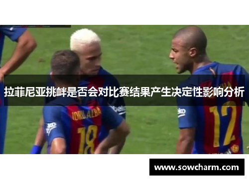 拉菲尼亚挑衅是否会对比赛结果产生决定性影响分析