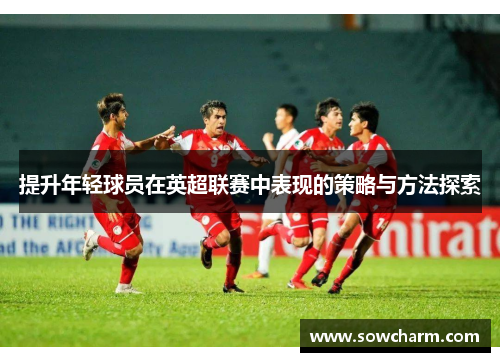 提升年轻球员在英超联赛中表现的策略与方法探索
