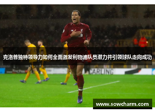 克洛普独特领导力如何全面激发利物浦队员潜力并引领球队走向成功