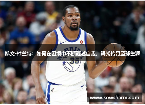 凯文·杜兰特：如何在困境中不断超越自我，铸就传奇篮球生涯