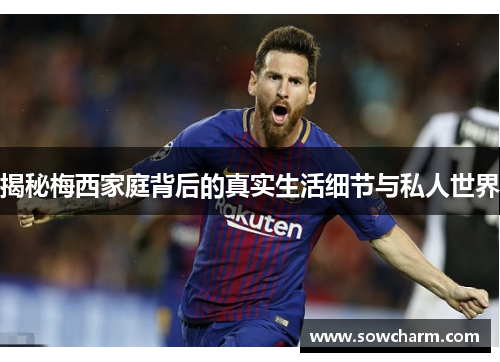 揭秘梅西家庭背后的真实生活细节与私人世界