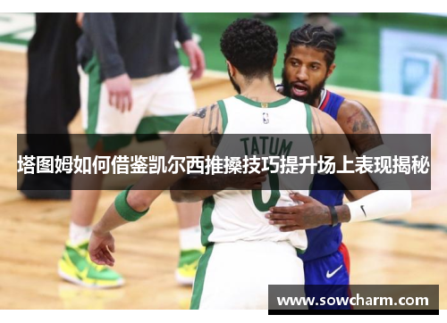 塔图姆如何借鉴凯尔西推搡技巧提升场上表现揭秘
