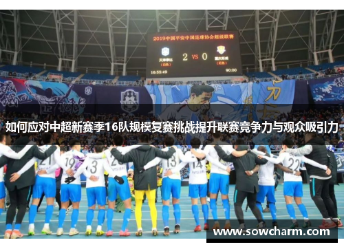 如何应对中超新赛季16队规模复赛挑战提升联赛竞争力与观众吸引力