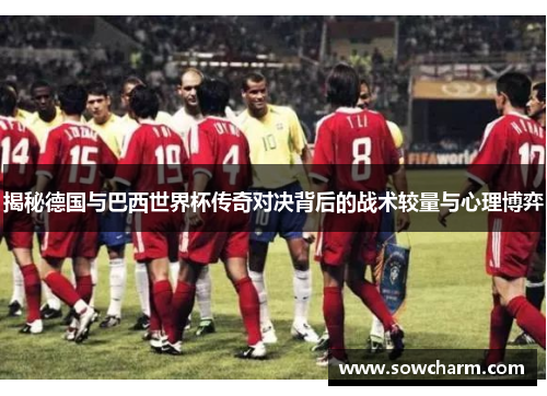 揭秘德国与巴西世界杯传奇对决背后的战术较量与心理博弈