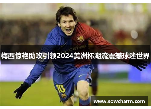 梅西惊艳助攻引领2024美洲杯潮流震撼球迷世界