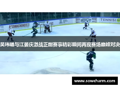 吴玮曦与江晏庆激战正酣赛事精彩瞬间再现赛场巅峰对决