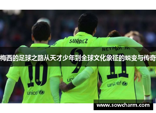 梅西的足球之路从天才少年到全球文化象征的蜕变与传奇