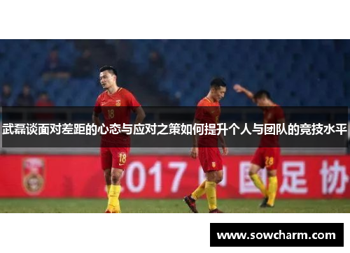 武磊谈面对差距的心态与应对之策如何提升个人与团队的竞技水平