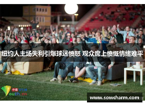 纽约人主场失利引爆球迷愤怒 观众席上愤慨情绪难平