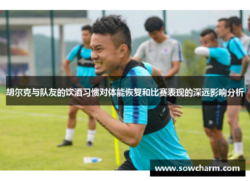 胡尔克与队友的饮酒习惯对体能恢复和比赛表现的深远影响分析