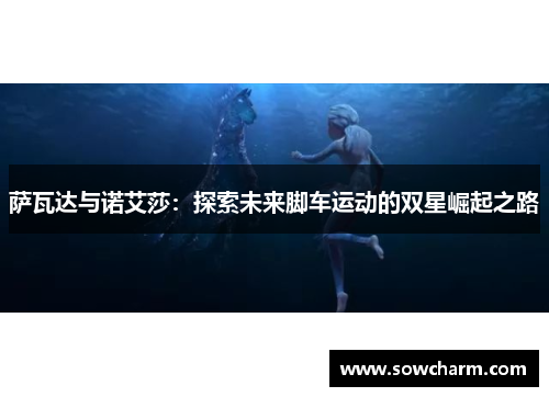 萨瓦达与诺艾莎:探索未来脚车运动的双星崛起之路 萨瓦达与诺艾莎:探索未来脚车运动的双星崛起之路