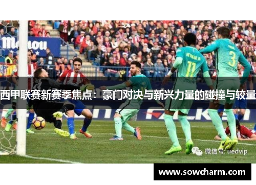 西甲联赛新赛季焦点:豪门对决与新兴力量的碰撞与较量 西甲联赛新赛季焦点:豪门对决与新兴力量的碰撞与较量