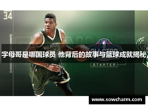 字母哥是哪国球员 他背后的故事与篮球成就揭秘 字母哥是哪国球员 他背后的故事与篮球成就揭秘
