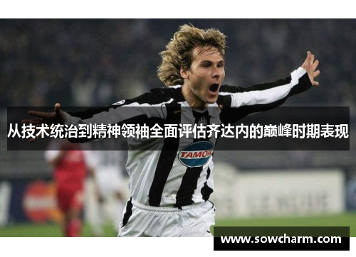 从技术统治到精神领袖全面评估齐达内的巅峰时期表现 从技术统治到精神领袖全面评估齐达内的巅峰时期表现