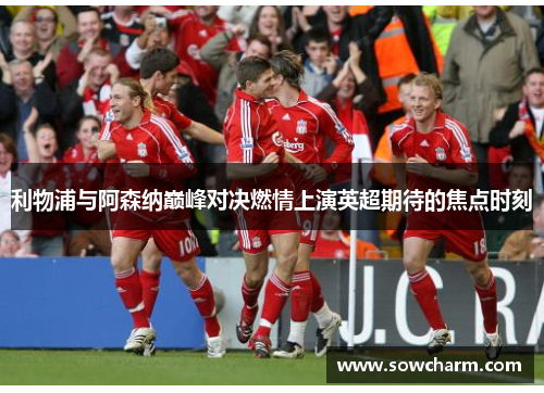 利物浦与阿森纳巅峰对决燃情上演英超期待的焦点时刻 利物浦与阿森纳巅峰对决燃情上演英超期待的焦点时刻