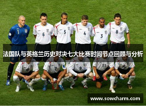 法国队与英格兰历史对决七大比赛时间节点回顾与分析 法国队与英格兰历史对决七大比赛时间节点回顾与分析