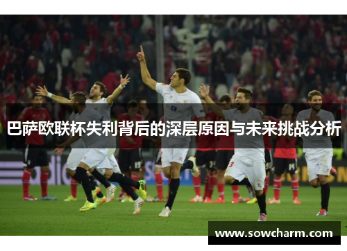 巴萨欧联杯失利背后的深层原因与未来挑战分析 巴萨欧联杯失利背后的深层原因与未来挑战分析