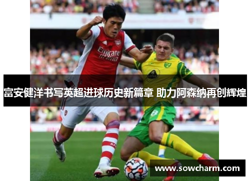 富安健洋书写英超进球历史新篇章 助力阿森纳再创辉煌