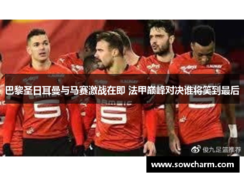 巴黎圣日耳曼与马赛激战在即 法甲巅峰对决谁将笑到最后