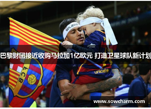 巴黎财团接近收购马拉加1亿欧元 打造卫星球队新计划