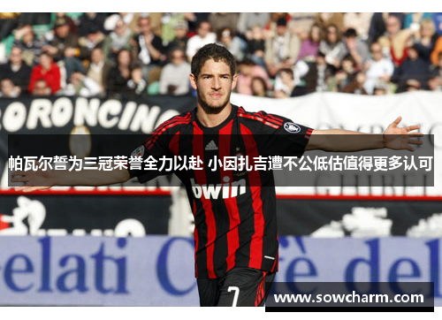 帕瓦尔誓为三冠荣誉全力以赴 小因扎吉遭不公低估值得更多认可 帕瓦尔誓为三冠荣誉全力以赴 小因扎吉遭不公低估值得更多认可