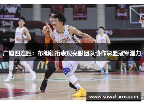广厦四连胜:布朗领衔表现亮眼团队协作彰显冠军潜力 广厦四连胜:布朗领衔表现亮眼团队协作彰显冠军潜力