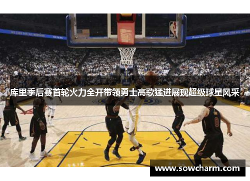 库里季后赛首轮火力全开带领勇士高歌猛进展现超级球星风采 库里季后赛首轮火力全开带领勇士高歌猛进展现超级球星风采