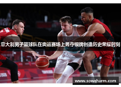 意大利男子篮球队在奥运赛场上勇夺银牌创造历史荣耀时刻 意大利男子篮球队在奥运赛场上勇夺银牌创造历史荣耀时刻