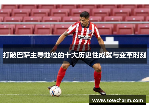打破巴萨主导地位的十大历史性成就与变革时刻 打破巴萨主导地位的十大历史性成就与变革时刻
