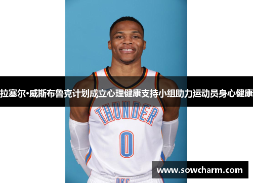 拉塞尔·威斯布鲁克计划成立心理健康支持小组助力运动员身心健康