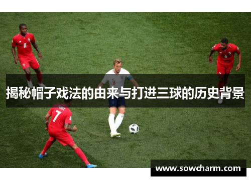 揭秘帽子戏法的由来与打进三球的历史背景 揭秘帽子戏法的由来与打进三球的历史背景